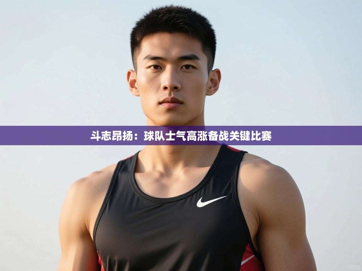 开云体育在线登录-斗志昂扬：球队士气高涨备战关键比赛