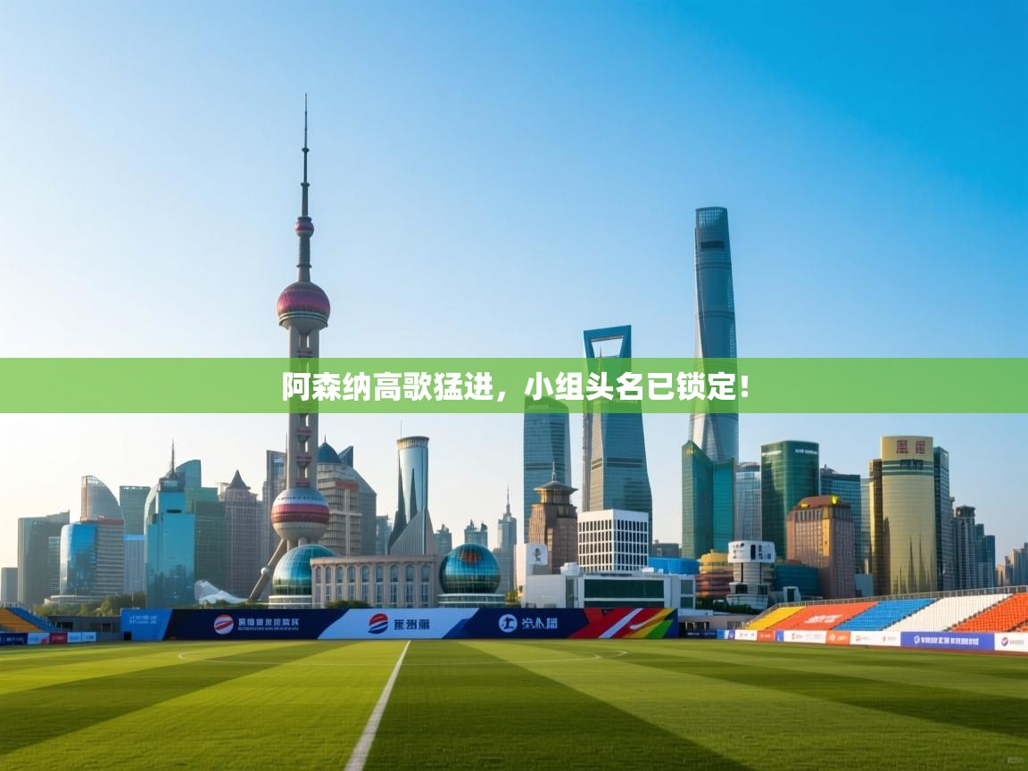 开云手机版-阿森纳高歌猛进,小组头名已锁定! 第1张