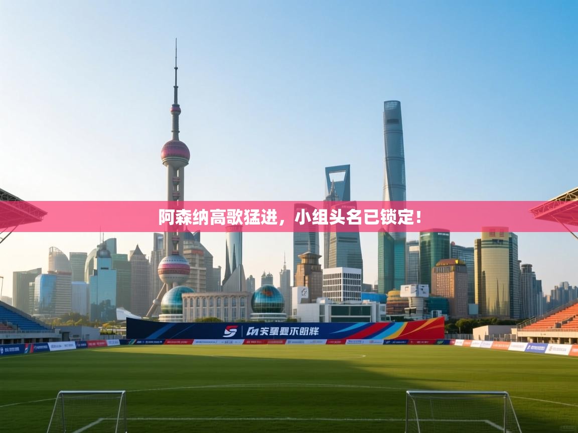 开云手机版-阿森纳高歌猛进,小组头名已锁定! 第2张