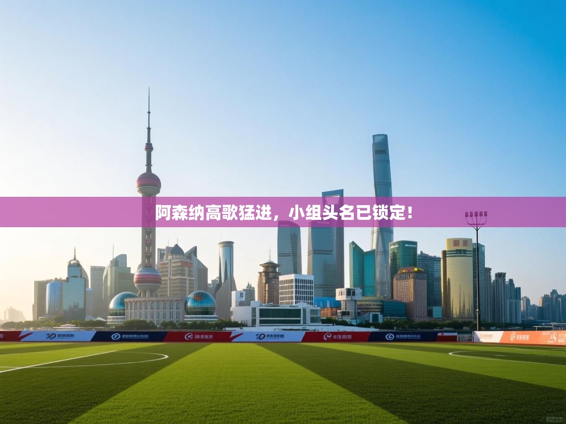 开云手机版-阿森纳高歌猛进,小组头名已锁定! 第3张