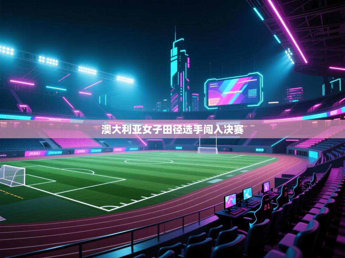 开云体育app下载安卓-澳大利亚女子田径选手闯入决赛 第1张