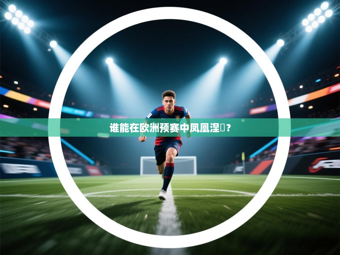 开云体育app官网网页登录入口-谁能在欧洲预赛中凤凰涅槃？