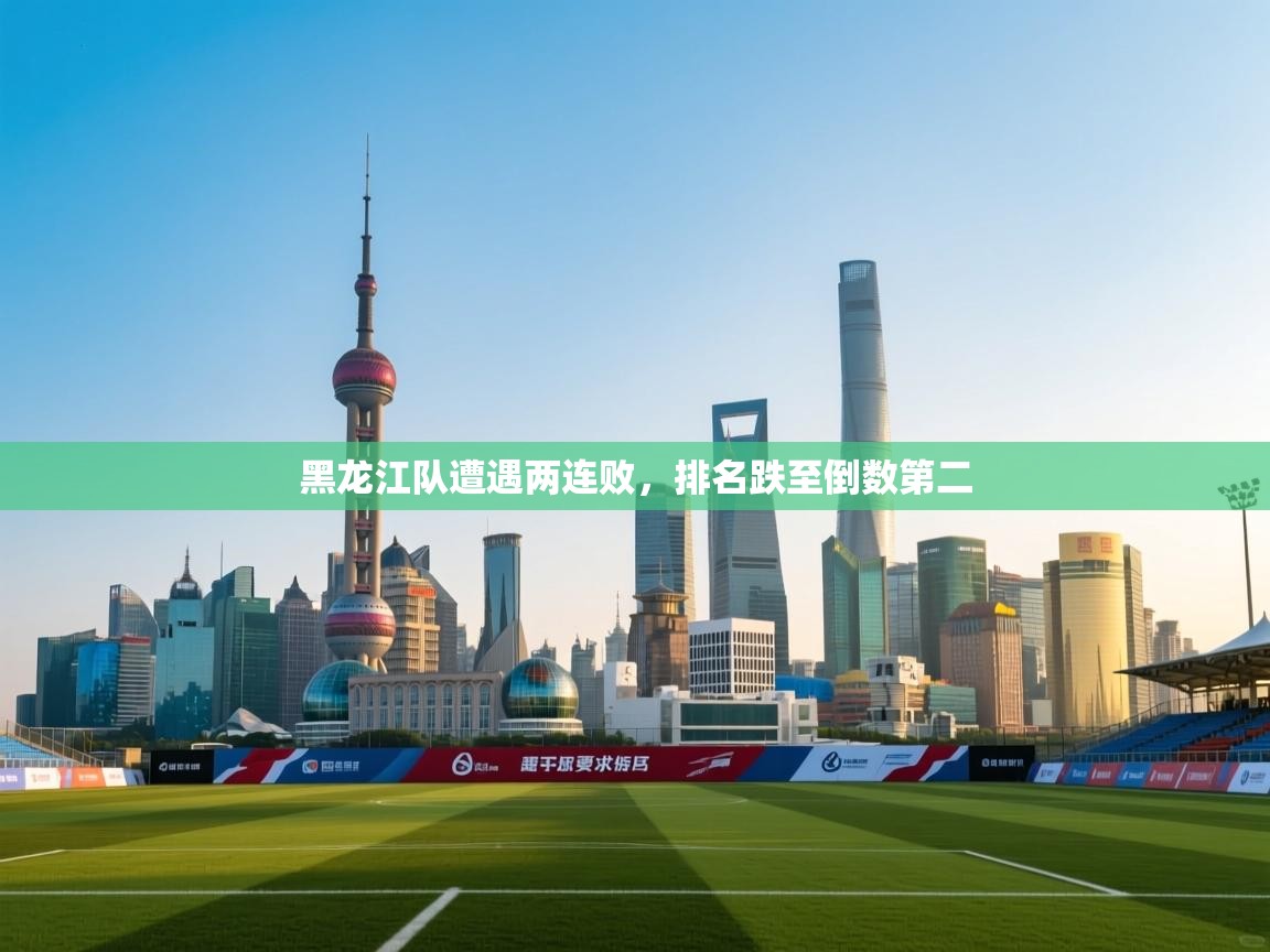 云开体育app网页版入口-黑龙江队遭遇两连败，排名跌至倒数第二