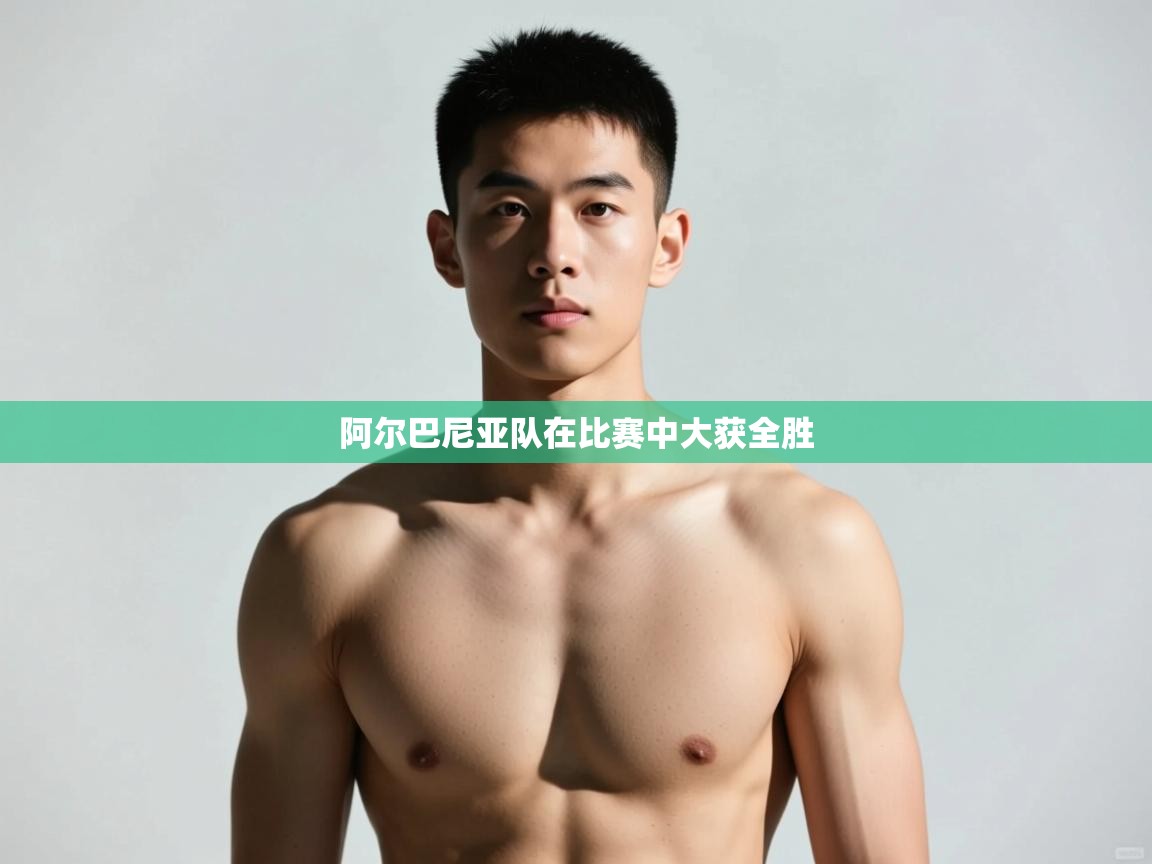 云开体育app官网入口-阿尔巴尼亚队在比赛中大获全胜  第3张